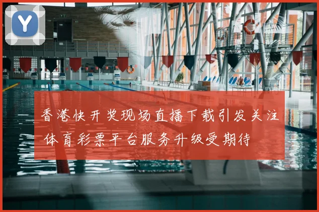 香港快开奖现场直播下载引发关注 体育彩票平台服务升级受期待
