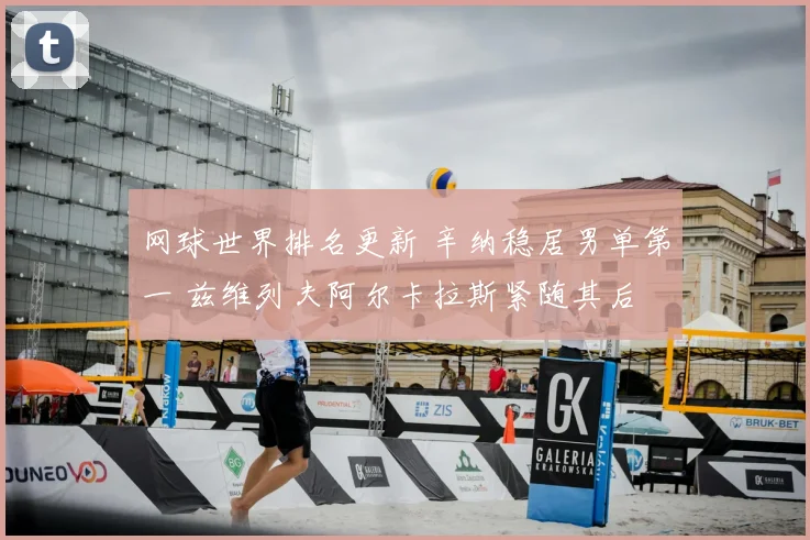 网球世界排名更新 辛纳稳居男单第一 兹维列夫阿尔卡拉斯紧随其后
