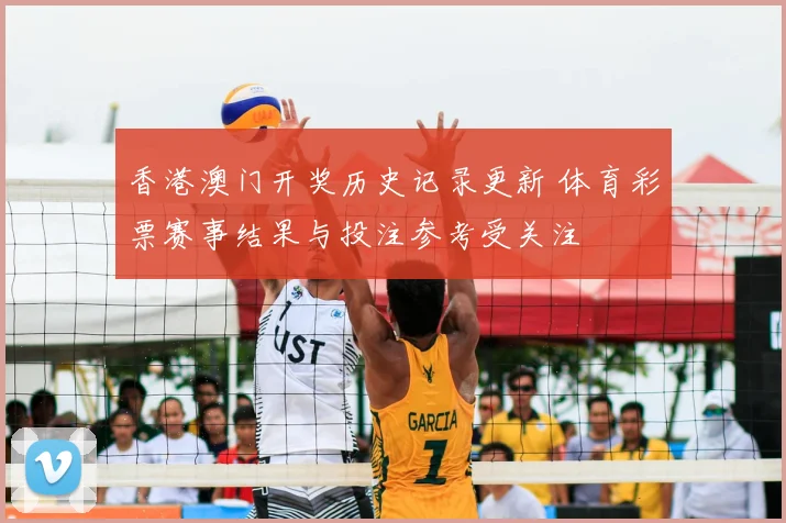 香港澳门开奖历史记录更新 体育彩票赛事结果与投注参考受关注