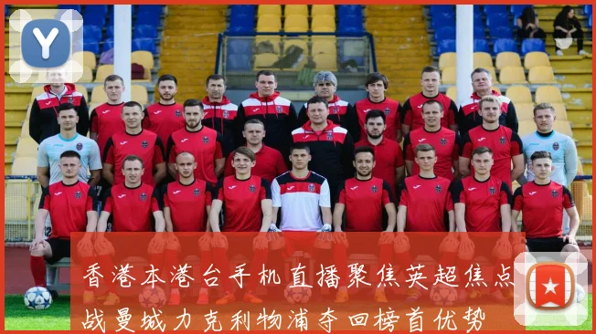 香港本港台手机直播聚焦英超焦点战曼城力克利物浦夺回榜首优势