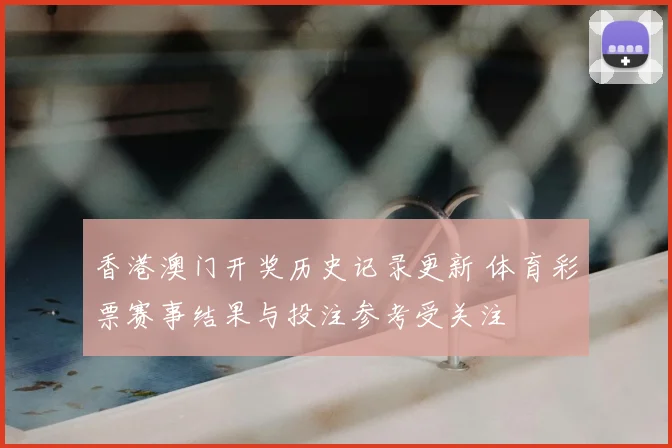 香港澳门开奖历史记录更新 体育彩票赛事结果与投注参考受关注