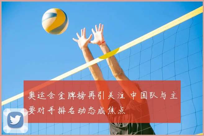 奥运会金牌榜再引关注 中国队与主要对手排名动态成焦点