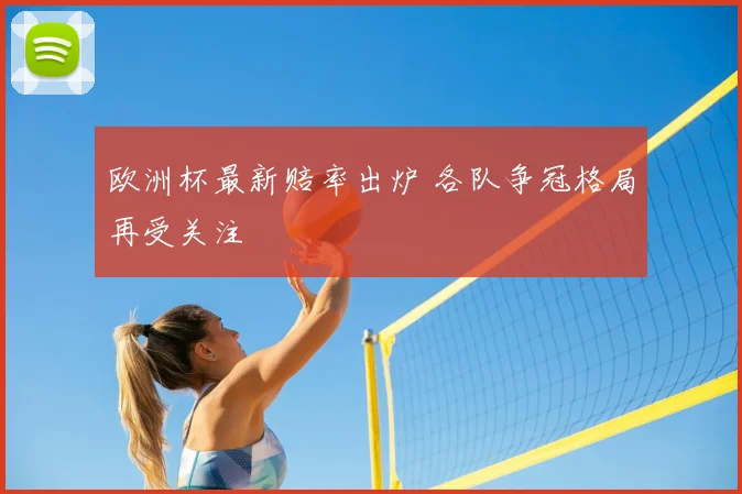 欧洲杯最新赔率出炉 各队争冠格局再受关注