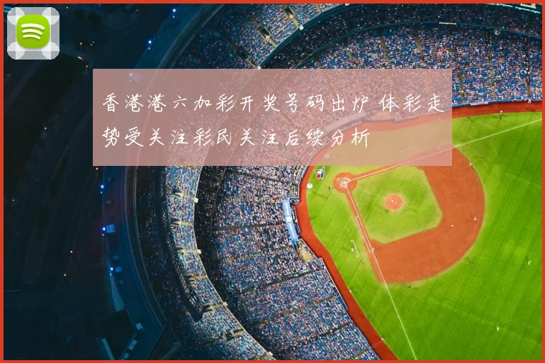 香港港六加彩开奖号码出炉 体彩走势受关注彩民关注后续分析