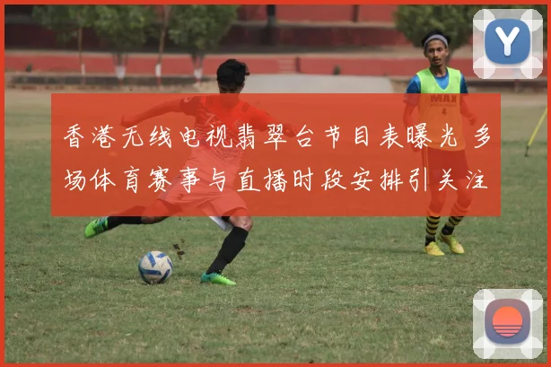 香港无线电视翡翠台节目表曝光 多场体育赛事与直播时段安排引关注