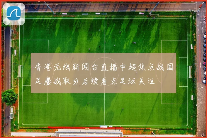 香港无线新闻台直播中超焦点战国足鏖战取分后续看点足坛关注