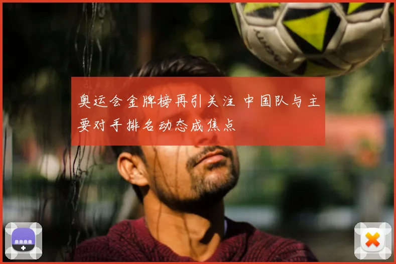 奥运会金牌榜再引关注 中国队与主要对手排名动态成焦点