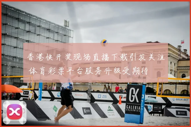 香港快开奖现场直播下载引发关注 体育彩票平台服务升级受期待