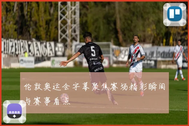 伦敦奥运会字幕聚焦赛场精彩瞬间与赛事看点