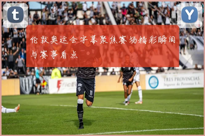 伦敦奥运会字幕聚焦赛场精彩瞬间与赛事看点